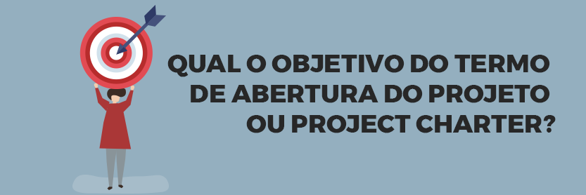 Qual o Objetivo do Termo de Abertura do Projeto ou Project Charter?